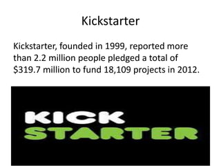 Kickstarter
Kickstarter, founded in 1999, reported more
than 2.2 million people pledged a total of
$319.7 million to fund 18,109 projects in 2012.