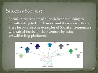  Social entrepreneurs of all varieties are turning to
  crowdfunding to launch or expand their social efforts;
  Here below are some examples of Social entrepreneurs
  who raised funds for their venture by using
  crowdfunding platforms.




                                                           18
 