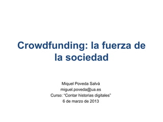 Crowdfunding: la fuerza de
      la sociedad

           Miquel Poveda Salvà
           miguel.poveda@ua.es
      Curso: “Contar historias digitales”
            6 de marzo de 2013
 