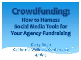 Crowdfunding:
    How to Harness
 Social Media Tools for
Your Agency Fundraising
           Kerry Rego
California Wellness Conference
             4/16/13
 