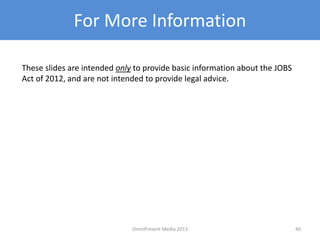 For More Information
These slides are intended only to provide basic information about the JOBS
Act of 2012, and are not intended to provide legal advice.
40OmniPresent Media 2013
 