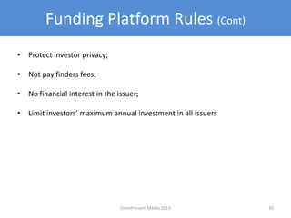 Funding Platform Rules (Cont)
• Protect investor privacy;
• Not pay finders fees;
• No financial interest in the issuer;
• Limit investors’ maximum annual investment in all issuers
30OmniPresent Media 2013
 