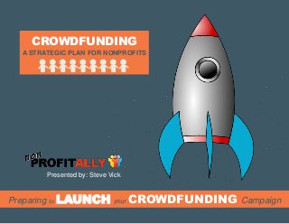 Preparing to LAUNCH your CROWDFUNDING Campaign
A STRATEGIC PLAN FOR NONPROFITS
CROWDFUNDING
Presented by: Steve Vick
 