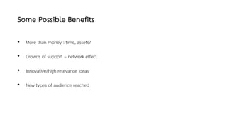 Some Possible Benefits
• More than money : time, assets?
• Crowds of support – network effect
• Innovative/high relevance ideas
• New types of audience reached
 