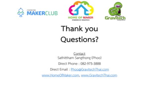 Thank you
Questions?
Contact
Sathittham Sangthong (Phoo)
Direct Phone : 082-975-3888
Direct Email : Phoo@GravitechThai.com
www.HomeOfMaker.com, www.GravitechThai.com
 