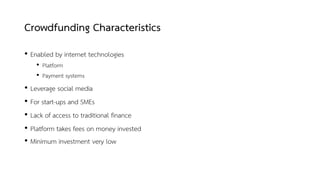 Crowdfunding Characteristics
• Enabled by internet technologies
• Platform
• Payment systems
• Leverage social media
• For start-ups and SMEs
• Lack of access to traditional finance
• Platform takes fees on money invested
• Minimum investment very low
 