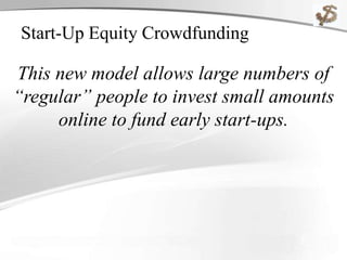 Start-Up Equity Crowdfunding
This new model allows large numbers of
“regular” people to invest small amounts
online to fund early start-ups.
 