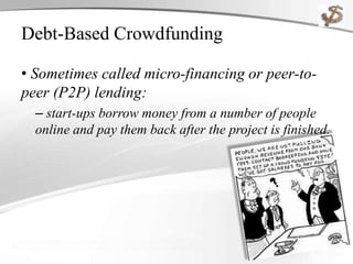 Debt-Based Crowdfunding
• Sometimes called micro-financing or peer-to-
peer (P2P) lending:
– start-ups borrow money from a number of people
online and pay them back after the project is finished.
 