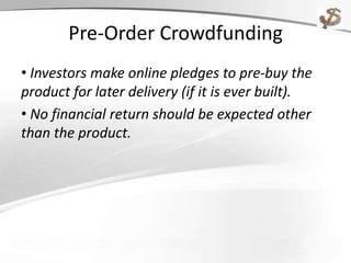 Pre-Order Crowdfunding
• Investors make online pledges to pre-buy the
product for later delivery (if it is ever built).
• No financial return should be expected other
than the product.
 