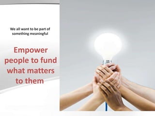 Empower
people to fund
what matters
to them
We all want to be part of
something meaningful
 