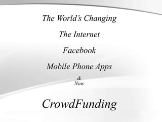 The World’s Changing
The Internet
Facebook
Mobile Phone Apps
&
Now
CrowdFunding
 