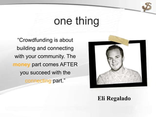 “Crowdfunding is about
building and connecting
with your community. The
money part comes AFTER
you succeed with the
connecting part.”
one thing
Eli Regalado
 