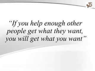 “If you help enough other
people get what they want,
you will get what you want”
 