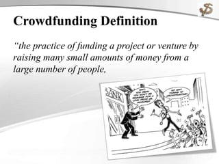 Crowdfunding Definition
“the practice of funding a project or venture by
raising many small amounts of money from a
large number of people,
typically via the
Internet.”
– Forbes
 