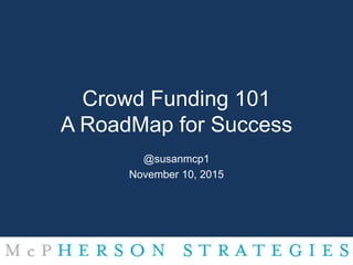 Crowd Funding 101
A RoadMap for Success
@susanmcp1
November 10, 2015
 