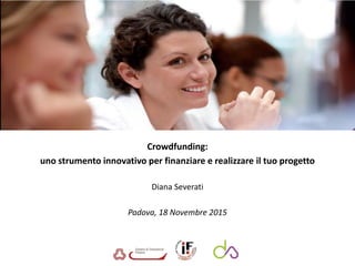Crowdfunding:
uno strumento innovativo per finanziare e realizzare il tuo progetto
Diana Severati
Padova, 18 Novembre 2015
 