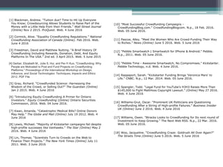 [1] Blackman, Andrew. "Tuition due? Time to Hit Up Everyone
You Know; Crowdsourcing Allows Students to Raise Part of the
Money with a Little Help from their Friends." Wall Street Journal
(Online) Nov 2 2015. ProQuest. Web. 4 June 2016
[2] Cormick, Alixe. “Equality Crowdfunding Regulations.” National
Crowdfunding Association of Canada (Online). Feb 2016. Web.
June 4 2016
[3] Freedman, David and Matthew Nutting. “A Brief History Of
Crowdfunding Including Rewards, Donation, Debt, And Equity
Platforms In The USA.” 2nd ed. 3 April 2015. Web. 5 June 2015
[4] Gerber, Elizabeth M., Julie S. Hui, and Pei-Yi Kuo. "Crowdfunding: Why
People are Motivated to Post and Fund Projects on Crowdfunding
Platforms." Proceedings of the International Workshop on Design,
Influence, and Social Technologies: Techniques, Impacts and Ethics
2012. PDF File
[5] Gray, Richard. “Crowdfunded Science: Harnessing the
Wisdom of the Crowd, or Selling Out?” The Guardian (Online)
Jan 2 2015. Web. 4 June 2016
[6] "Introducing Equity Crowdfunding A Primer for Ontario
Investors." Equity Crowdfunding (Online) Ontario Securities
Commission, 2016. Web. 04 June 2016.
[7] Kwan, Amanda. “Catastrophic Medical Bills? Online Donors
May Help.” The Globe and Mail (Online) July 19 2012. Web. 4
June 2016
[8] Lewis, Michael. “Majority of Kickstarter campaigns fail despite
high-profile successes like Vanhawks.” The Star (Online) May 2
2016. Web. 4 June 2016
[9] Lin, Thomas. “Scientists Turn to Crowds on the Web to
Finance Their Projects.” The New York Times (Online) July 11
2011. Web. 3 June 2016
[10] "Most Successful Crowdfunding Campaigns -
CrowdfundingBlog.com." CrowdfundingBlogcom. N.p., 18 Feb. 2016.
Web. 05 June 2016.
[11] Pascoe, Alley. “Meet the Women Who Are Crowd-Funding Their Way
to Riches.” News (Online) June 5 2016. Web. 5 June 2016
[12] "Pebble Smartwatch | Smartwatch for IPhone & Android." Pebble.
N.p., 2011. Web. 05 June 2016.
[13] "Pebble Time - Awesome Smartwatch, No Compromises." Kickstarter.
Pebble Technology, n.d. Web. 4 June 2016.
[14] Rappaport, Sarah. "Kickstarter Funding Brings 'Veronica Mars' to
Life." CNBC. N.p., 12 Mar. 2014. Web. 05 June 2016.
[15] Spangler, Todd. “Legal Fund for YouTube’s H3H3 Raises More Than
$145,000 to Fight MattHoss Copyright Lawsuit.” (Online) May 27 2016.
Web. 4 June 2016
[16] Williams-Grut, Oscar. “Prominent UK Politicians are Questioning
Crowdfunding After a String of High-profile Failures.” Business Insider
UK (Online) June 2 2016. Web. 4 June 2016
[17] Williams, Owen. "8tracks Looks to Crowdfunding for Its next round of
Investment to Keep Growing." The Next Web RSS. N.p., 22 Mar. 2016.
Web. 05 June 2016.
[18] Woo, Jacqueline. “Crowdfunding Craze: Goldrush All Over Again?”
The Straits Time (Online) June 5 2016. Web. 5 June 2016
 