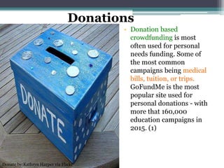 Donations
• Donation based
crowdfunding is most
often used for personal
needs funding. Some of
the most common
campaigns being medical
bills, tuition, or trips.
GoFundMe is the most
popular site used for
personal donations - with
more that 160,000
education campaigns in
2015. (1)
Donate by:Kathryn Harper via Flickr
 