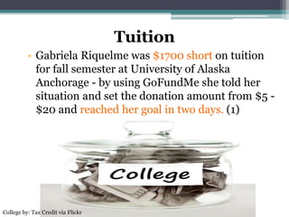 Tuition
• Gabriela Riquelme was $1700 short on tuition
for fall semester at University of Alaska
Anchorage - by using GoFundMe she told her
situation and set the donation amount from $5 -
$20 and reached her goal in two days. (1)
College by: Tax Credit via Flickr
 