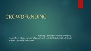CROWDFUNDING
Funding a project or venture by raising
money from a large number of people who each contribute relatively small
amounts ,typically via internet.
 