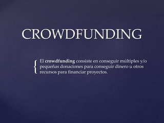 {
CROWDFUNDING
El crowdfunding consiste en conseguir múltiples y/o
pequeñas donaciones para conseguir dinero u otros
recursos para financiar proyectos.
 