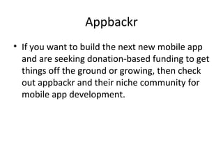 Appbackr
• If you want to build the next new mobile app
and are seeking donation-based funding to get
things off the ground or growing, then check
out appbackr and their niche community for
mobile app development.
 