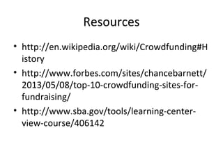 Resources
• http://en.wikipedia.org/wiki/Crowdfunding#H
istory
• http://www.forbes.com/sites/chancebarnett/
2013/05/08/top-10-crowdfunding-sites-for-
fundraising/
• http://www.sba.gov/tools/learning-center-
view-course/406142
 