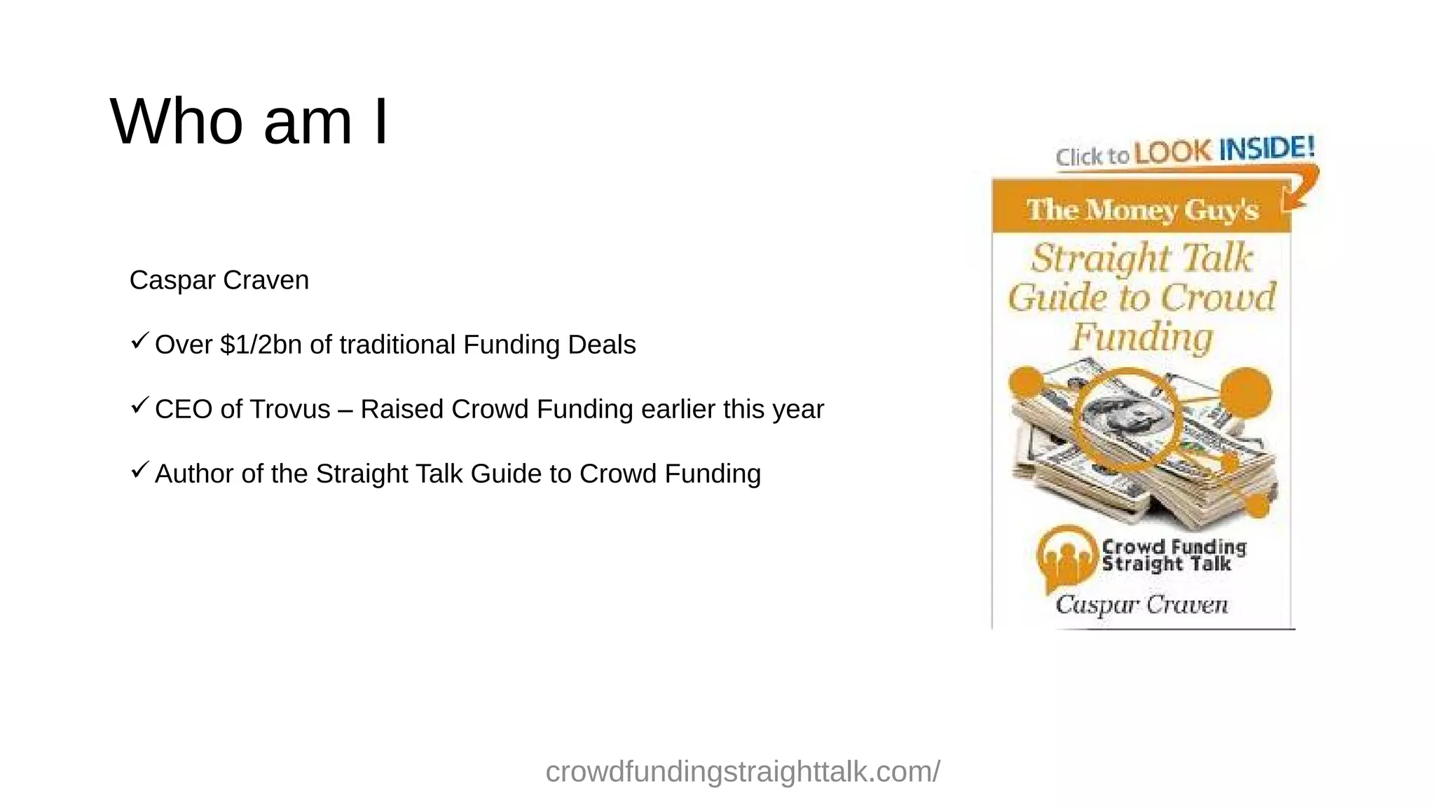 Who am I
Caspar Craven
Over $1/2bn of traditional Funding Deals
CEO of Trovus – Raised Crowd Funding earlier this year
Author of the Straight Talk Guide to Crowd Funding
crowdfundingstraighttalk.com/