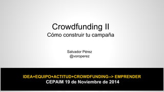Crowdfunding II 
Cómo construir tu campaña 
Salvador Pérez 
@voroperez 
IDEA+EQUIPO+ACTITUD+CROWDFUNDING--> EMPRENDER 
CEPAIM 19 de Noviembre de 2014 
 