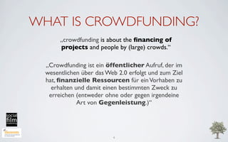 WHAT IS CROWDFUNDING?
       „crowdfunding is about the ﬁnancing of
       projects and people by (large) crowds.“

  „Cro...