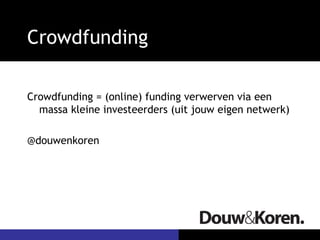 Crowdfunding
Crowdfunding = (online) funding verwerven via een
massa kleine investeerders (uit jouw eigen netwerk)
@douwenkoren
 
