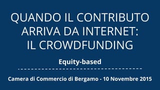 QUANDO IL CONTRIBUTO
ARRIVA DA INTERNET:
IL CROWDFUNDING
Equity-based
Camera di Commercio di Bergamo - 10 Novembre 2015
 