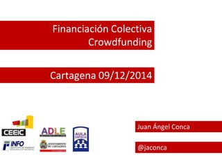 Financiación Colectiva 
Crowdfunding 
Cartagena 09/12/2014 
Juan Ángel Conca 
@jaconca 
 