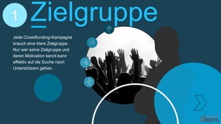 Zielgruppe
Jede Crowdfunding-Kampagne
brauch eine klare Zielgruppe.
Nur wer seine Zielgruppe und
deren Motivation kennt kann
effektiv auf die Suche nach
Unterstützern gehen.
1
 