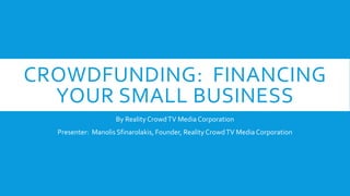 CROWDFUNDING: FINANCING
YOUR SMALL BUSINESS
By Reality CrowdTV Media Corporation
Presenter: Manolis Sfinarolakis, Founder, Reality CrowdTV Media Corporation
 