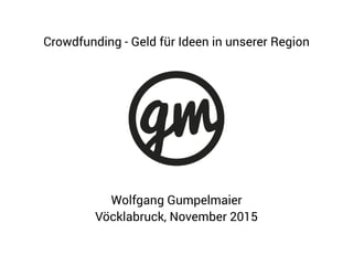Wolfgang Gumpelmaier
Vöcklabruck, November 2015
Crowdfunding - Geld für Ideen in unserer Region
 