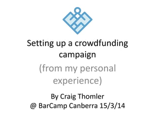Setting up a crowdfunding
campaign
(from my personal
experience)
By Craig Thomler
@ BarCamp Canberra 15/3/14
 