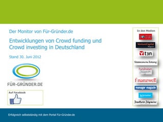 Der Monitor von Für-Gründer.de                            In den Medien



Entwicklungen von Crowd funding und
Crowd investing in Deutschland
Stand 30. Juni 2012




Auf Facebook




Erfolgreich selbstständig mit dem Portal Für-Gründer.de
 