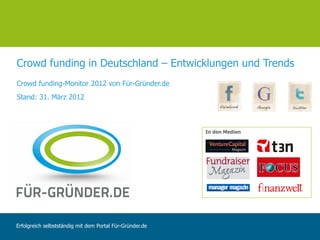 Crowd funding in Deutschland – Entwicklungen und Trends
Crowd funding-Monitor 2012 von Für-Gründer.de
Stand: 31. März 2012



                                                          In den Medien




Erfolgreich selbstständig mit dem Portal Für-Gründer.de
 