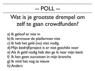 Wat is je grootste drempel om
zelf te gaan crowdfunden?
a) Ik geloof er niet in
b) Ik vertrouw de platformen niet
c) Ik heb het geld (nu) niet nodig
d) Mijn bedrijf/project is er niet geschikt voor
e) Als ik geld nodig heb dan ga ik naar mijn bank
f) Ik ken geen successen in mijn branche
g) Ik vind het nog te nieuw
h) Anders
........................................................................................................
........................................................................................................
-- POLL --
 