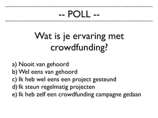 Wat is je ervaring met
crowdfunding?
a) Nooit van gehoord
b) Wel eens van gehoord
c) Ik heb wel eens een project gesteund
d) Ik steun regelmatig projecten
e) Ik heb zelf een crowdfunding campagne gedaan
........................................................................................................
........................................................................................................
-- POLL --
 