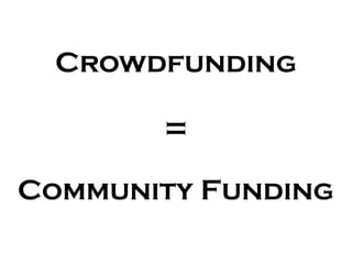 Crowdfunding
=
Community Funding
 