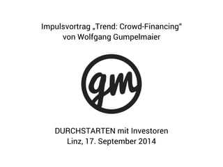 Impulsvortrag „Trend: Crowd-Financing“ 
von Wolfgang Gumpelmaier 
DURCHSTARTEN mit Investoren 
Linz, 17. September 2014 
 