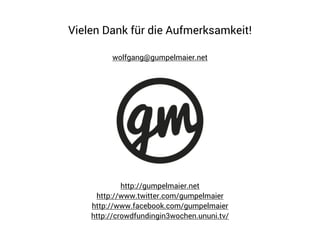 Vielen Dank für die Aufmerksamkeit! 
wolfgang@gumpelmaier.net 
http://gumpelmaier.net 
http://www.twitter.com/gumpelmaier 
http://www.facebook.com/gumpelmaier 
http://crowdfundingin3wochen.ununi.tv/ 
