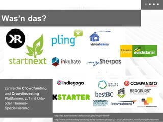 Was’n das?

zahlreiche Crowdfunding
und Crowdinvesting
Plattformen, z.T mit Ortsoder ThemenSpezialisierung
http://faq.sciencestarter.de/tycon/pic.php?imgid=48994
http://www.crowdfunding-beratung.de/wp-content/uploads/2013/03/Uebersich-Crowdfunding-Plattformen.

 
