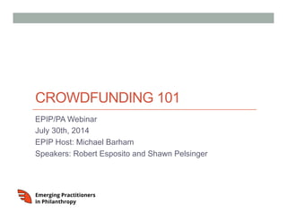 CROWDFUNDING 101
EPIP/PA Webinar
July 30th, 2014
EPIP Host: Michael Barham
Speakers: Robert Esposito and Shawn Pelsinger
 