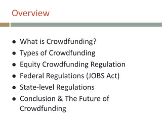 Overview
● What+is+Crowdfunding?++
● Types+of+Crowdfunding+
● Equity+Crowdfunding+Regulation+
● Federal+Regulations+(JOBS+Act)+
● StatePlevel+Regulations+
● Conclusion+&+The+Future+of+
Crowdfunding
 