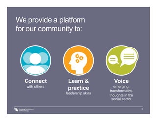3
We provide a platform
for our community to:
Connect
with others
Learn &
practice
leadership skills
Voice
emerging,
transformative
thoughts in the
social sector
 