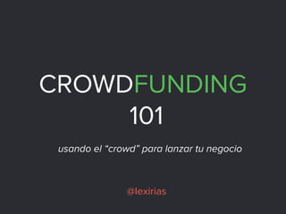 CROWDFUNDING
101
@lexirias
usando el “crowd” para lanzar tu negocio
 