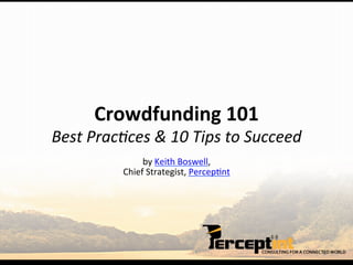 by	
  Keith	
  Boswell,	
  
Chief	
  Strategist,	
  Percep8nt	
  
Crowdfunding	
  101	
  
Best	
  Prac*ces	
  &	
  10	
  Tips	
  to	
  Succeed	
  
 